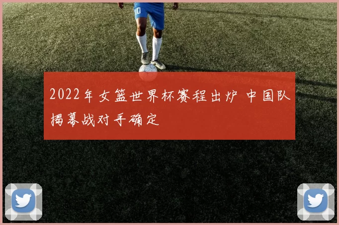 2022年女篮世界杯赛程出炉 中国队揭幕战对手确定