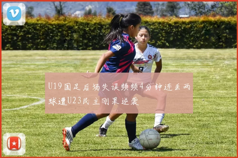 U19国足后场失误频频4分钟连丢两球遭U23民主刚果逆袭