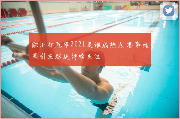 欧洲杯冠军2021是谁成热点 赛事结果引发球迷持续关注