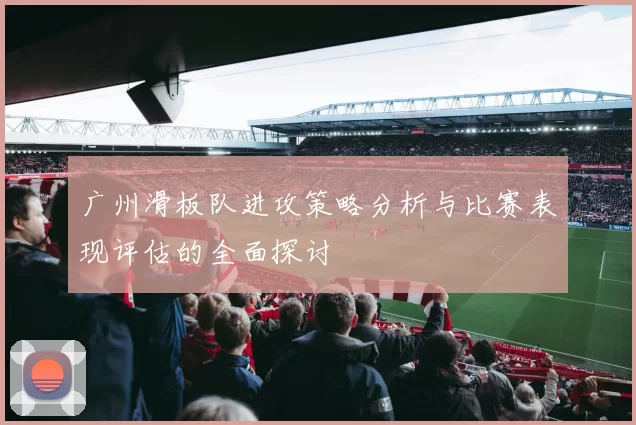 广州滑板队进攻策略分析与比赛表现评估的全面探讨