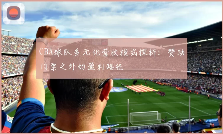 CBA球队多元化营收模式探析：赞助门票之外的盈利路径