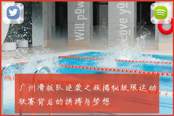 广州滑板队逆袭之旅揭秘极限运动联赛背后的拼搏与梦想