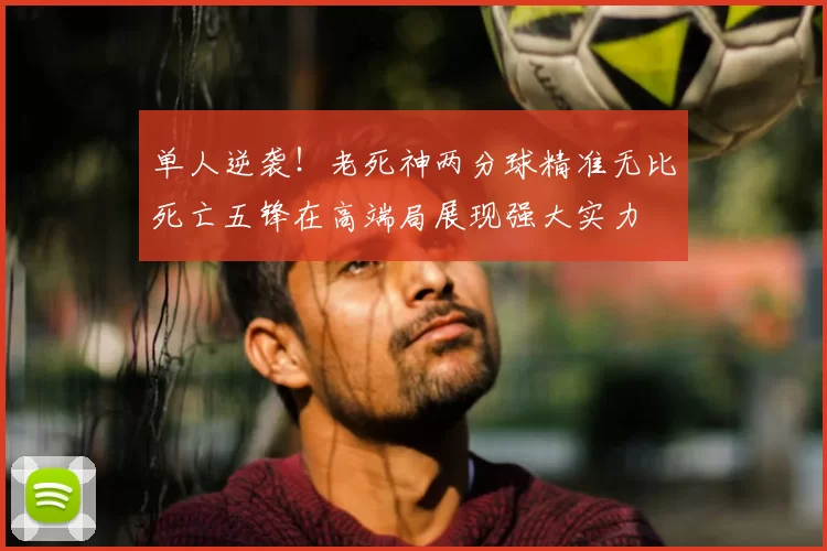 单人逆袭!老死神两分球精准无比死亡五锋在高端局展现强大实力