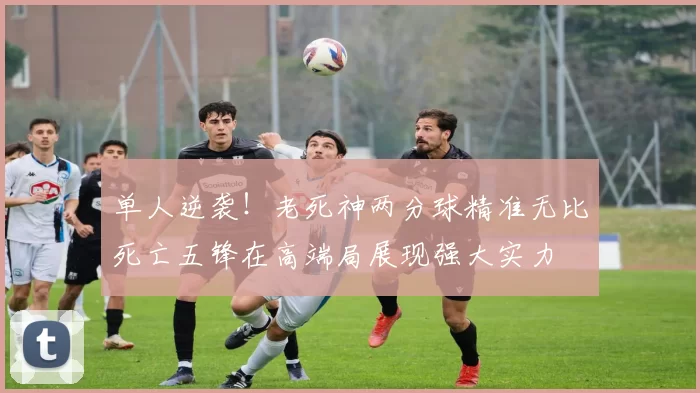 单人逆袭!老死神两分球精准无比死亡五锋在高端局展现强大实力