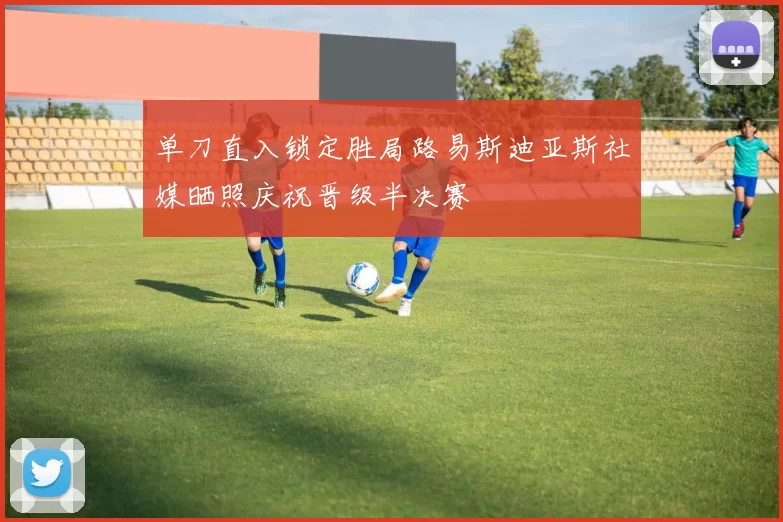 单刀直入锁定胜局路易斯迪亚斯社媒晒照庆祝晋级半决赛