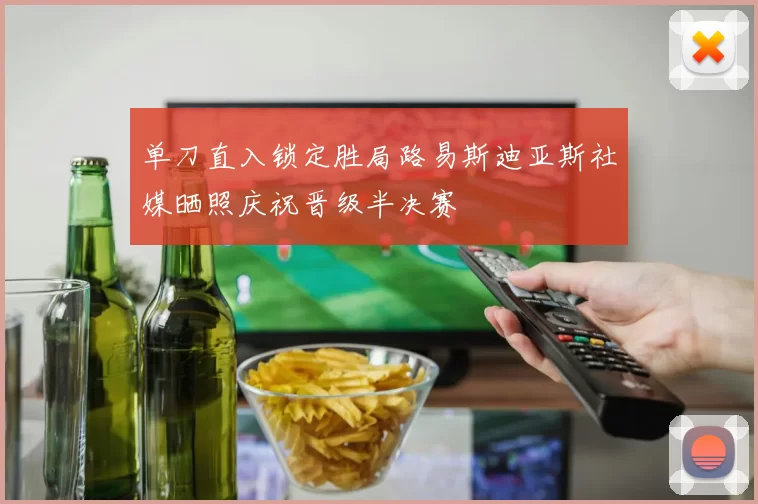 单刀直入锁定胜局路易斯迪亚斯社媒晒照庆祝晋级半决赛