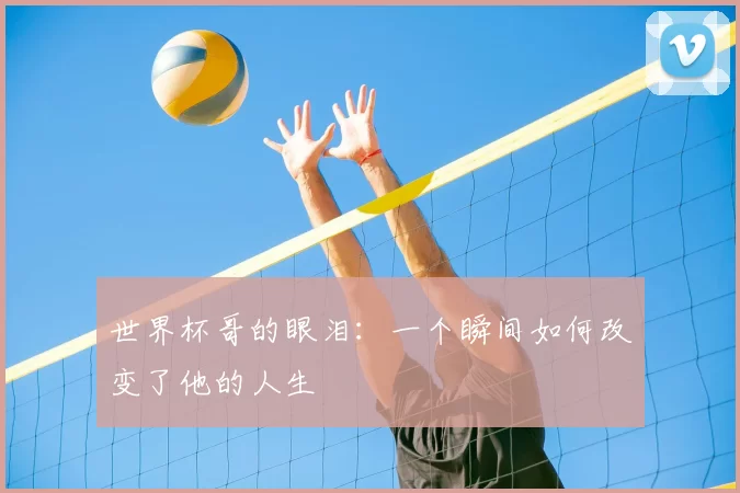 世界杯哥的眼泪：一个瞬间如何改变了他的人生