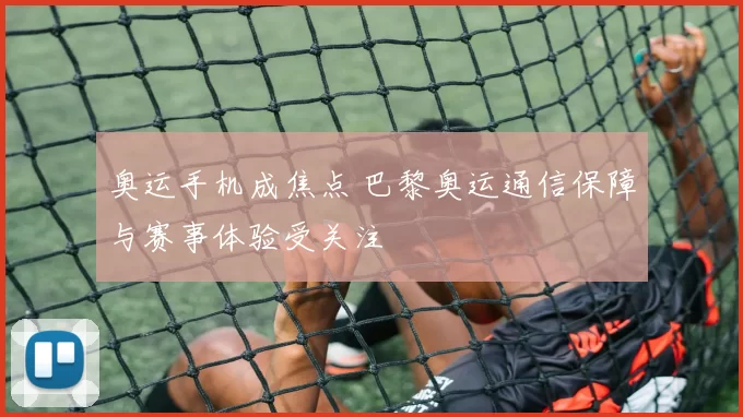 奥运手机成焦点 巴黎奥运通信保障与赛事体验受关注
