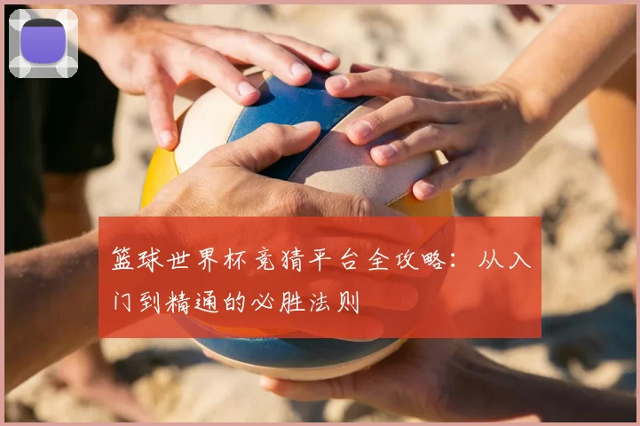 篮球世界杯竞猜平台全攻略：从入门到精通的必胜法则