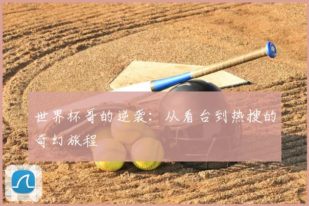 世界杯哥的逆袭:从看台到热搜的奇幻旅程