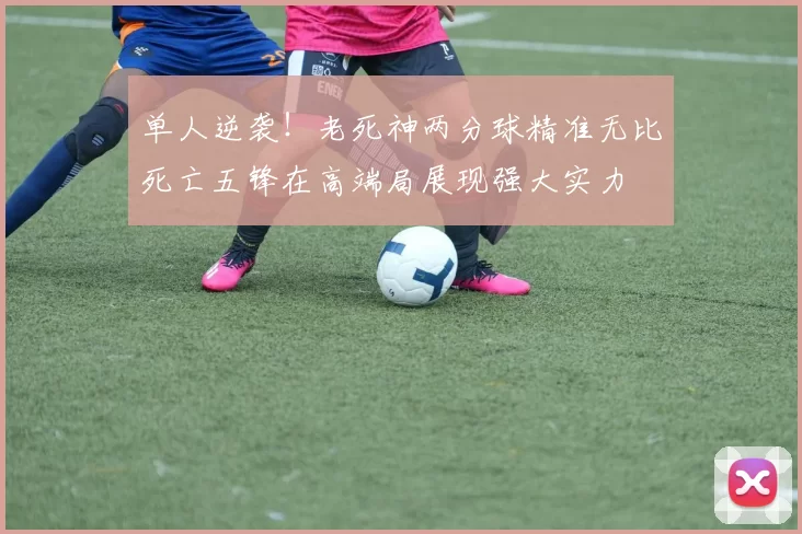 单人逆袭！老死神两分球精准无比死亡五锋在高端局展现强大实力