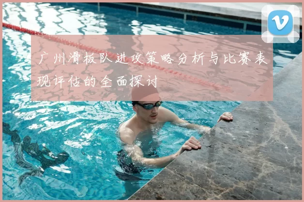 广州滑板队进攻策略分析与比赛表现评估的全面探讨