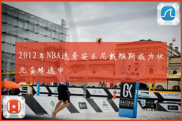 2012年NBA选秀安东尼戴维斯成为状元黄蜂选中