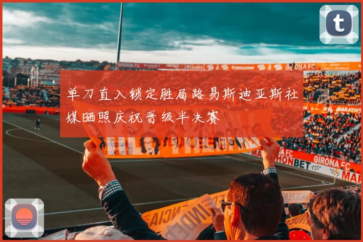单刀直入锁定胜局路易斯迪亚斯社媒晒照庆祝晋级半决赛