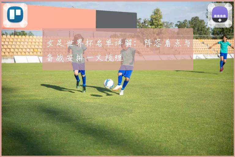 女足世界杯名单详解:阵容看点与备战安排一文梳理