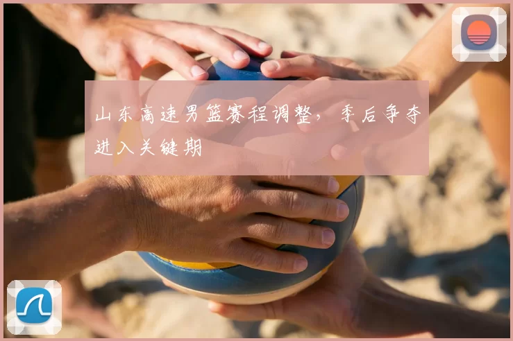 山东高速男篮赛程调整,季后争夺进入关键期