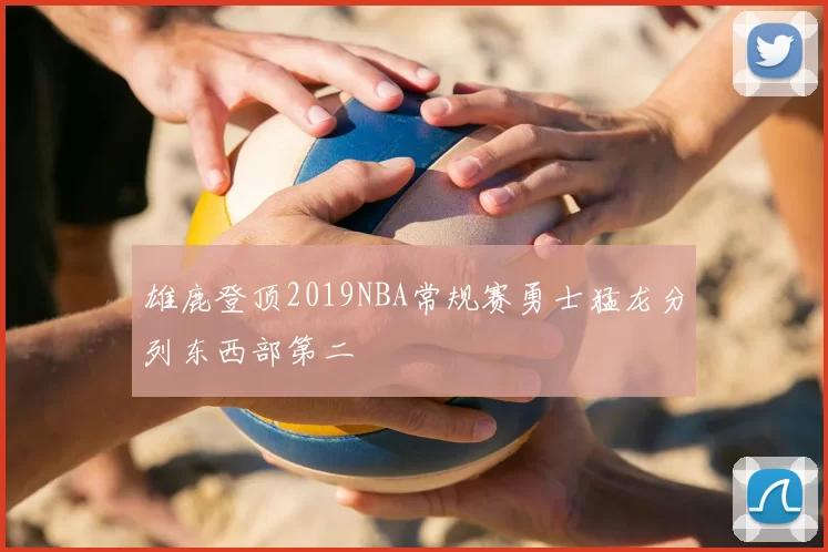 雄鹿登顶2019NBA常规赛勇士猛龙分列东西部第二