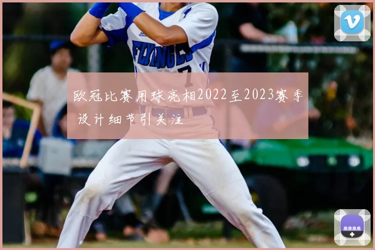 欧冠比赛用球亮相2022至2023赛季 设计细节引关注