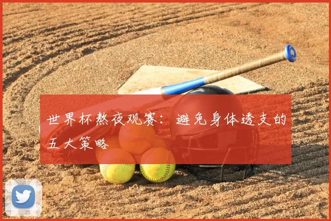 世界杯熬夜观赛:避免身体透支的五大策略
