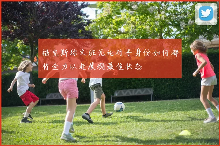 福克斯称文班无论对手身份如何都将全力以赴展现最佳状态
