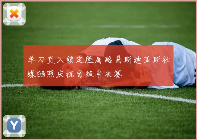 单刀直入锁定胜局路易斯迪亚斯社媒晒照庆祝晋级半决赛
