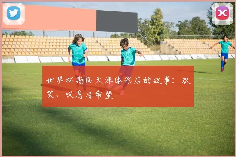 世界杯期间天津体彩店的故事：欢笑、叹息与希望