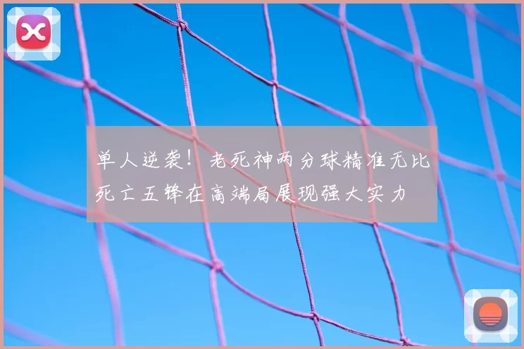 单人逆袭！老死神两分球精准无比死亡五锋在高端局展现强大实力