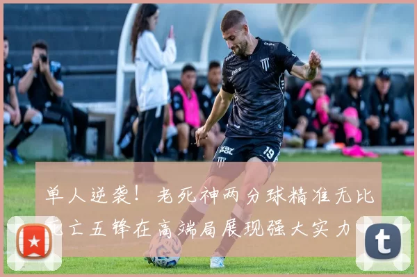 单人逆袭！老死神两分球精准无比死亡五锋在高端局展现强大实力