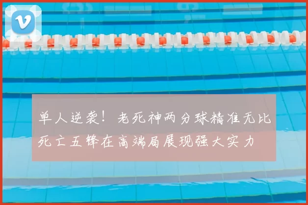 单人逆袭！老死神两分球精准无比死亡五锋在高端局展现强大实力