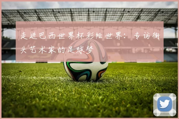 走进巴西世界杯彩绘世界:专访街头艺术家的足球梦