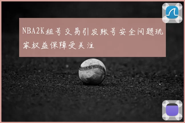 NBA2K租号交易引发账号安全问题玩家权益保障受关注