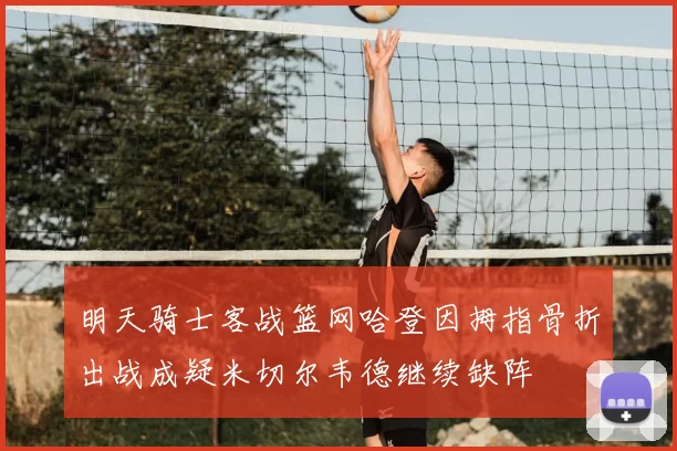 明天骑士客战篮网哈登因拇指骨折出战成疑米切尔韦德继续缺阵