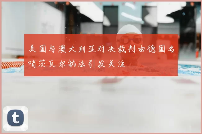 美国与澳大利亚对决裁判由德国名哨茨瓦尔执法引发关注