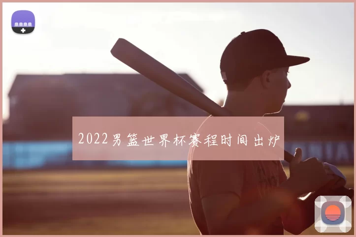 2022男篮世界杯赛程时间出炉