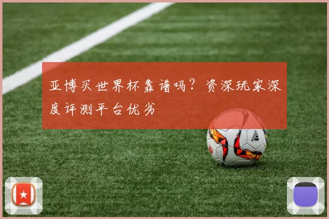 亚博买世界杯靠谱吗？资深玩家深度评测平台优劣