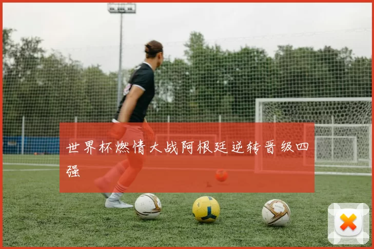 世界杯燃情大战阿根廷逆转晋级四强