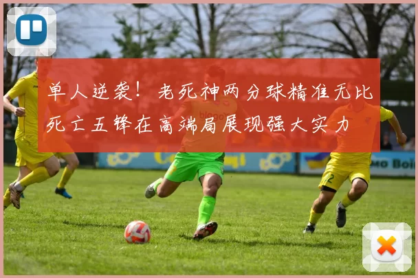 单人逆袭！老死神两分球精准无比死亡五锋在高端局展现强大实力