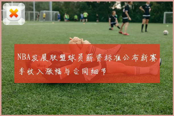 NBA发展联盟球员薪资标准公布新赛季收入涨幅与合同细节