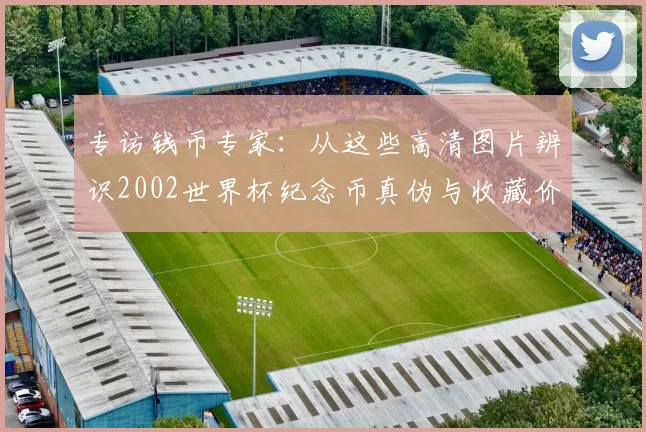 专访钱币专家：从这些高清图片辨识2002世界杯纪念币真伪与收藏价值