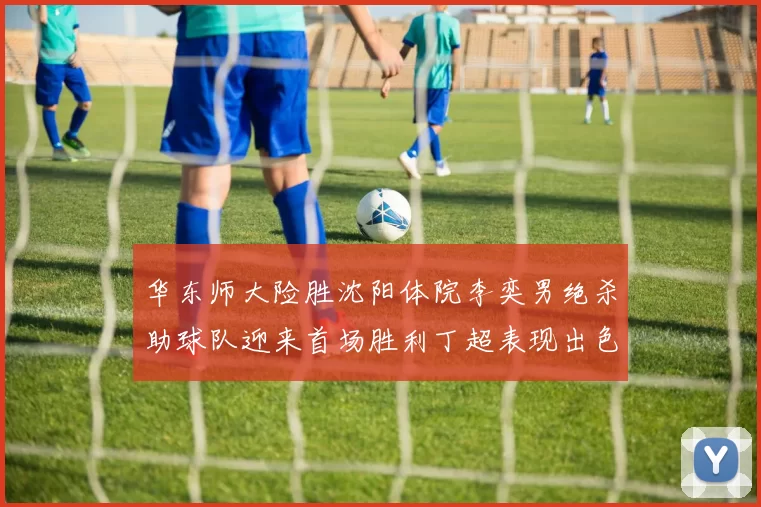 华东师大险胜沈阳体院李奕男绝杀助球队迎来首场胜利丁超表现出色贡献21分5断