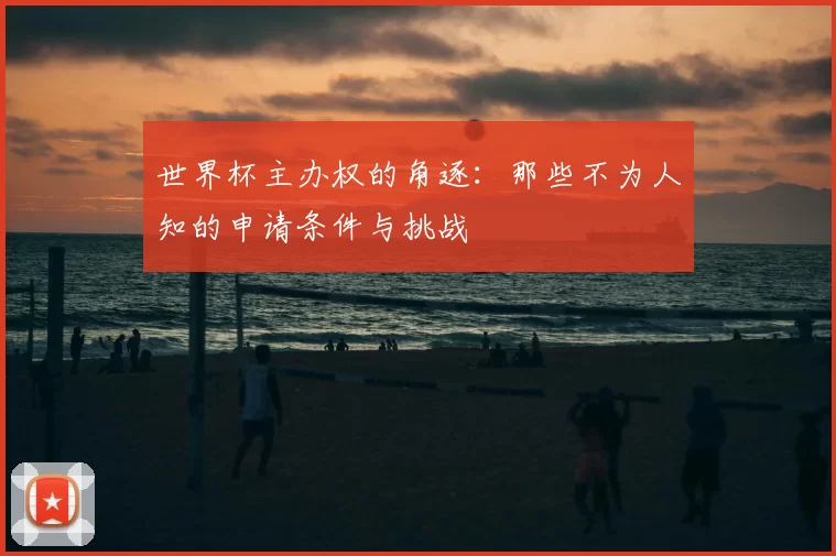 世界杯主办权的角逐：那些不为人知的申请条件与挑战