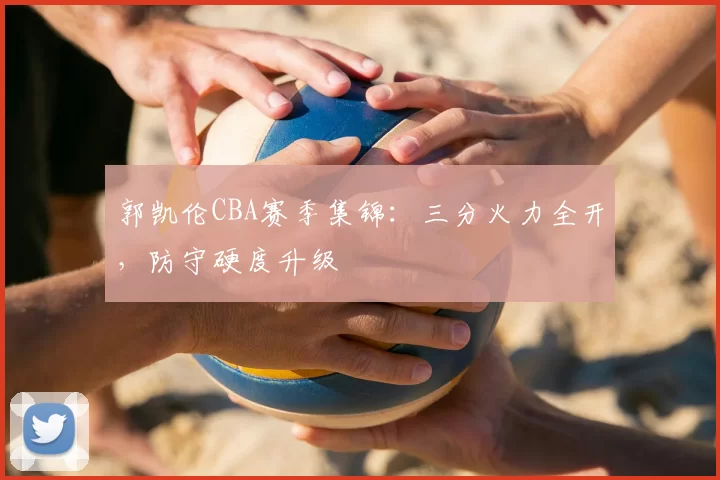 郭凯伦CBA赛季集锦：三分火力全开，防守硬度升级