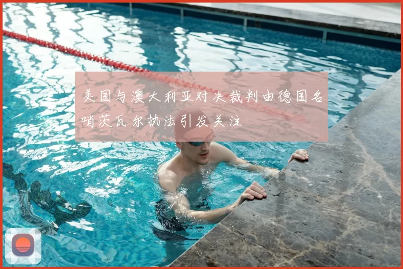美国与澳大利亚对决裁判由德国名哨茨瓦尔执法引发关注
