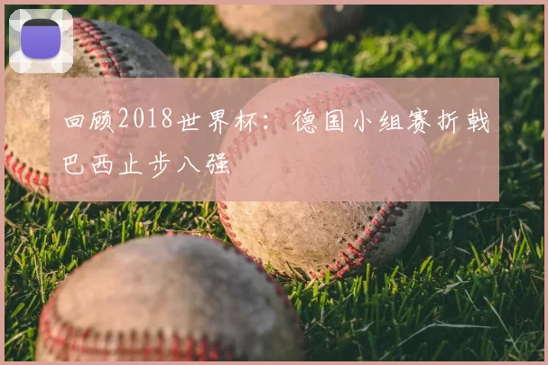 回顾2018世界杯：德国小组赛折戟巴西止步八强