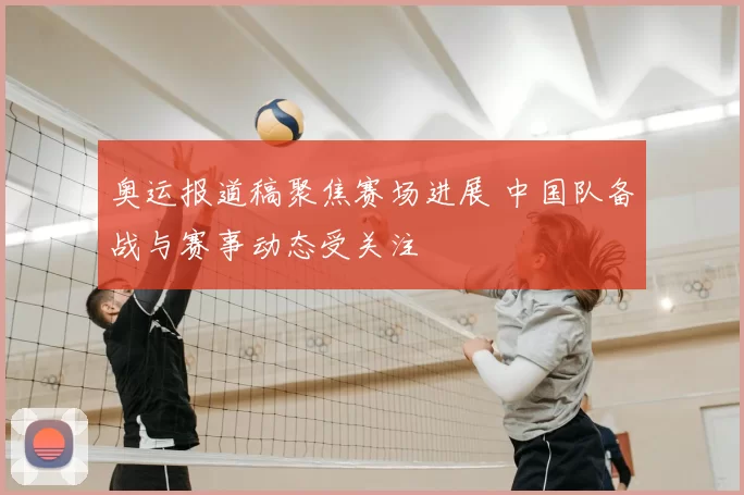奥运报道稿聚焦赛场进展 中国队备战与赛事动态受关注