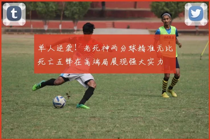单人逆袭！老死神两分球精准无比死亡五锋在高端局展现强大实力