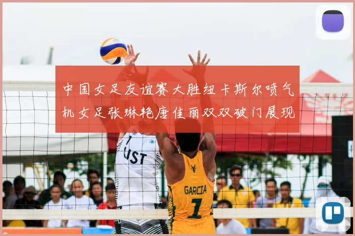 中国女足友谊赛大胜纽卡斯尔喷气机女足张琳艳唐佳丽双双破门展现实力