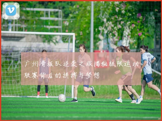 广州滑板队逆袭之旅揭秘极限运动联赛背后的拼搏与梦想