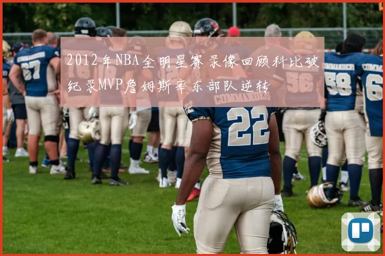 2012年NBA全明星赛录像回顾科比破纪录MVP詹姆斯率东部队逆转