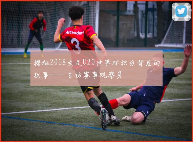 揭秘2018女足U20世界杯积分背后的故事——专访赛事观察员